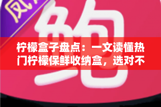 柠檬盒子盘点：一文读懂热门柠檬保鲜收纳盒，选对不踩坑