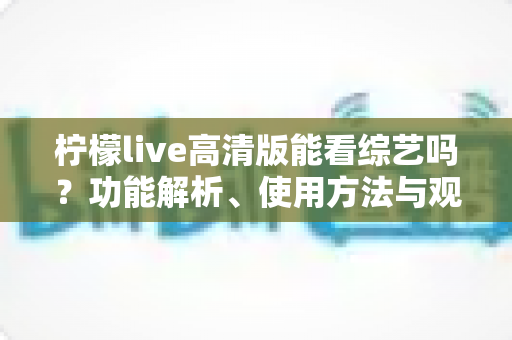 柠檬live高清版能看综艺吗？功能解析、使用方法与观看体验全方位指南