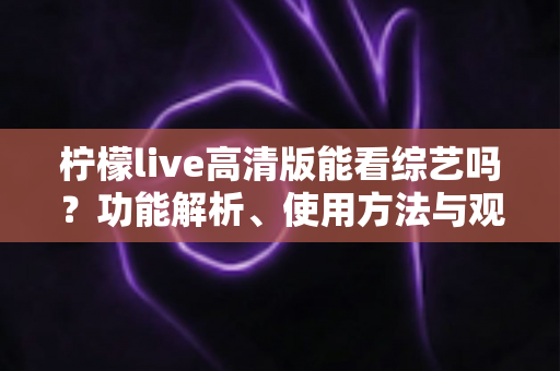 柠檬live高清版能看综艺吗？功能解析、使用方法与观看体验全方位指南