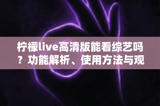 柠檬live高清版能看综艺吗？功能解析、使用方法与观看体验全方位指南