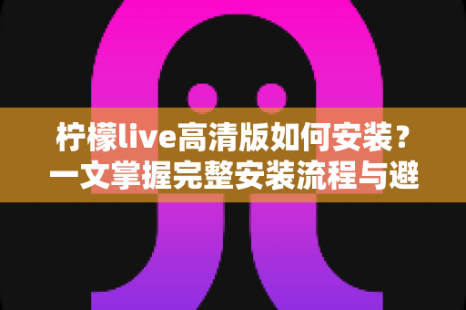 柠檬live高清版如何安装？一文掌握完整安装流程与避坑指南