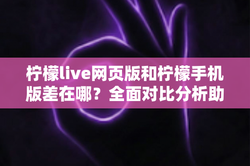 柠檬live网页版和柠檬手机版差在哪?全面对比分析助你选出最适合的使用方式 柠檬live网页版和柠檬手机版差在哪?全面对比分析助你选出最适合的使用方式