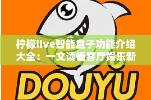 柠檬live智能盒子功能介绍大全:一文读懂客厅娱乐新中枢的全部实力 柠檬live智能盒子功能介绍大全:一文读懂客厅娱乐新中枢的全部实力