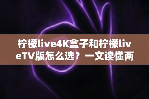 柠檬live4K盒子和柠檬liveTV版怎么选?一文读懂两大版本差异,选购不再纠结 柠檬live4K盒子和柠檬liveTV版怎么选?一文读懂两大版本差异,选购不再纠结