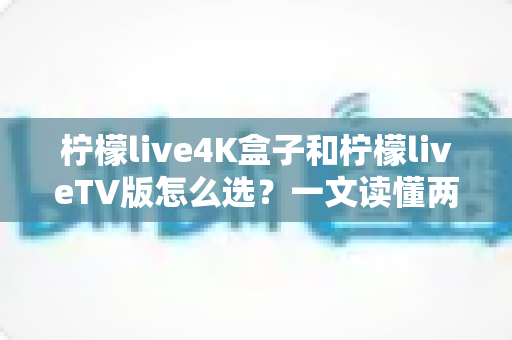 柠檬live4K盒子和柠檬liveTV版怎么选?一文读懂两大版本差异,选购不再纠结 柠檬live4K盒子和柠檬liveTV版怎么选?一文读懂两大版本差异,选购不再纠结