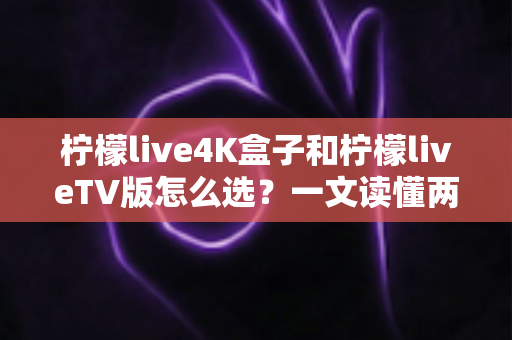 柠檬live4K盒子和柠檬liveTV版怎么选?一文读懂两大版本差异,选购不再纠结 柠檬live4K盒子和柠檬liveTV版怎么选?一文读懂两大版本差异,选购不再纠结