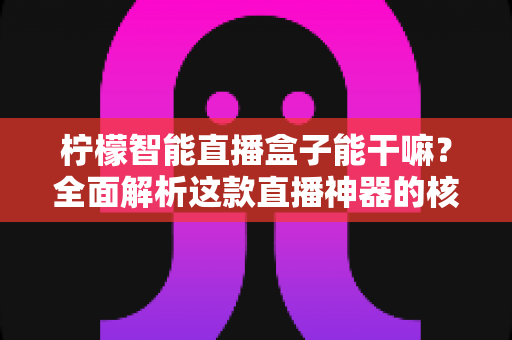柠檬智能直播盒子能干嘛?全面解析这款直播神器的核心功能与使用价值 柠檬智能直播盒子能干嘛?全面解析这款直播神器的核心功能与使用价值