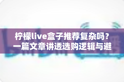 柠檬live盒子推荐复杂吗?一篇文章讲透选购逻辑与避坑技巧 柠檬live盒子推荐复杂吗?一篇文章讲透选购逻辑与避坑技巧