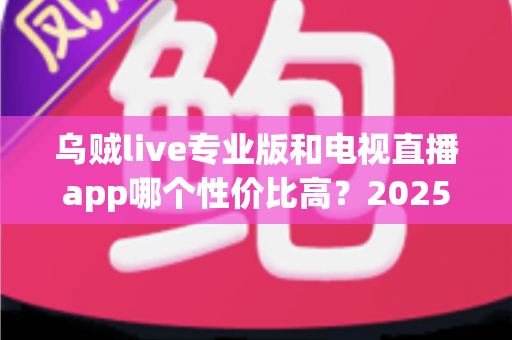 乌贼live专业版和电视直播app哪个性价比高?2025年最全对比测评与省钱选购指南 乌贼live专业版和电视直播app哪个性价比高?2025年最全对比测评与省钱选购指南