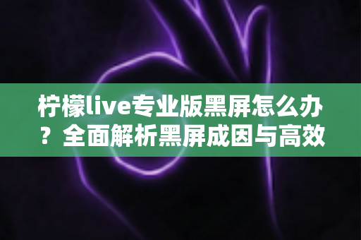 柠檬live专业版黑屏怎么办?全面解析黑屏成因与高效修复方案 柠檬live专业版黑屏怎么办?全面解析黑屏成因与高效修复方案