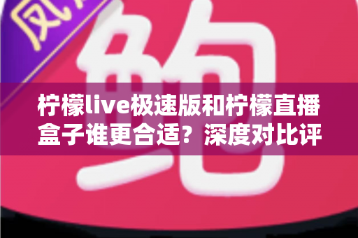 柠檬live极速版和柠檬直播盒子谁更合适?深度对比评测助你找到最佳选择 柠檬live极速版和柠檬直播盒子谁更合适?深度对比评测助你找到最佳选择