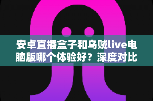 安卓直播盒子和乌贼live电脑版哪个体验好?深度对比评测帮你选出最适合的观影方案 安卓直播盒子和乌贼live电脑版哪个体验好?深度对比评测帮你选出最适合的观影方案