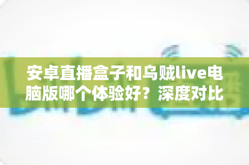 安卓直播盒子和乌贼live电脑版哪个体验好?深度对比评测帮你选出最适合的观影方案 安卓直播盒子和乌贼live电脑版哪个体验好?深度对比评测帮你选出最适合的观影方案