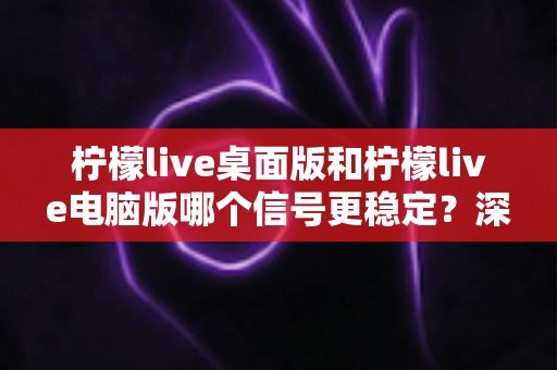柠檬live桌面版和柠檬live电脑版哪个信号更稳定？深度对比分析与实用优化全攻略