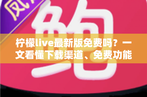 柠檬live最新版免费吗?一文看懂下载渠道、免费功能与付费项目全解析 柠檬live最新版免费吗?一文看懂下载渠道、免费功能与付费项目全解析