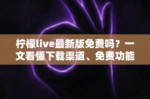 柠檬live最新版免费吗?一文看懂下载渠道、免费功能与付费项目全解析 柠檬live最新版免费吗?一文看懂下载渠道、免费功能与付费项目全解析