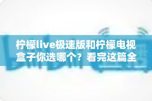 柠檬live极速版和柠檬电视盒子你选哪个?看完这篇全面对比再做决定不后悔 柠檬live极速版和柠檬电视盒子你选哪个?看完这篇全面对比再做决定不后悔