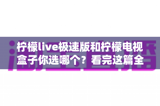 柠檬live极速版和柠檬电视盒子你选哪个?看完这篇全面对比再做决定不后悔 柠檬live极速版和柠檬电视盒子你选哪个?看完这篇全面对比再做决定不后悔