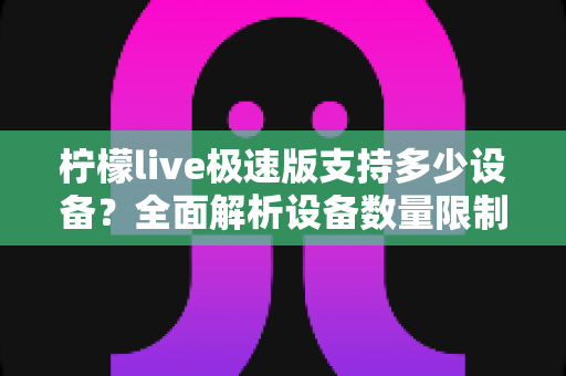 柠檬live极速版支持多少设备?全面解析设备数量限制与多端使用指南 柠檬live极速版支持多少设备?全面解析设备数量限制与多端使用指南