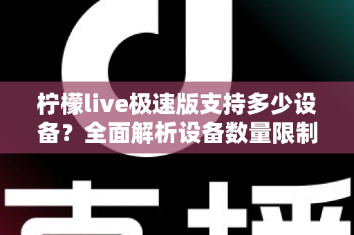 柠檬live极速版支持多少设备?全面解析设备数量限制与多端使用指南 柠檬live极速版支持多少设备?全面解析设备数量限制与多端使用指南