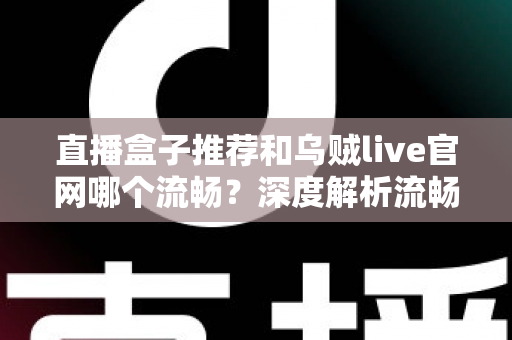 直播盒子推荐和乌贼live官网哪个流畅？深度解析流畅度差异与最佳观看方案