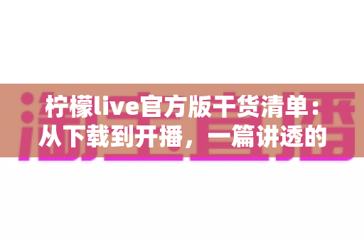 柠檬live官方版干货清单:从下载到开播,一篇讲透的高效使用指南 柠檬live官方版干货清单:从下载到开播,一篇讲透的高效使用指南