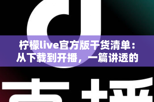柠檬live官方版干货清单:从下载到开播,一篇讲透的高效使用指南 柠檬live官方版干货清单:从下载到开播,一篇讲透的高效使用指南