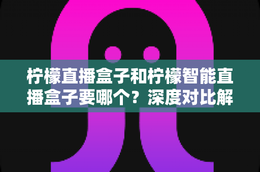 柠檬直播盒子和柠檬智能直播盒子要哪个?深度对比解析帮你轻松做决定 柠檬直播盒子和柠檬智能直播盒子要哪个?深度对比解析帮你轻松做决定