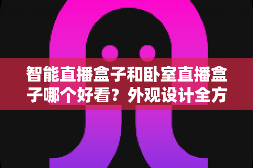 智能直播盒子和卧室直播盒子哪个好看？外观设计全方位对比与选购指南