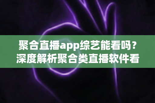 聚合直播app综艺能看吗？深度解析聚合类直播软件看综艺的可行性、优势与风险