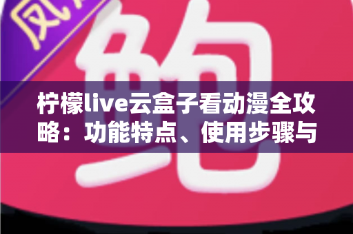 柠檬live云盒子看动漫全攻略:功能特点、使用步骤与安全须知一文读懂 柠檬live云盒子看动漫全攻略:功能特点、使用步骤与安全须知一文读懂