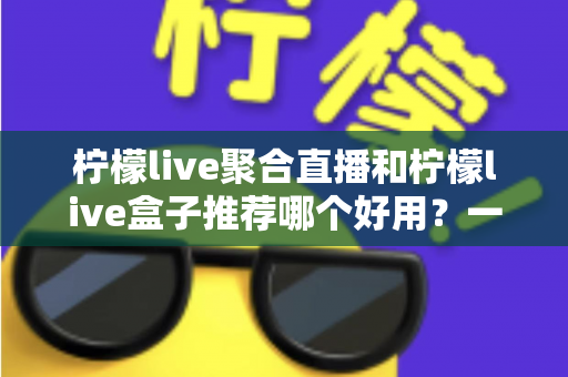 柠檬live聚合直播和柠檬live盒子推荐哪个好用?一篇看懂的深度对比与选购指南 柠檬live聚合直播和柠檬live盒子推荐哪个好用?一篇看懂的深度对比与选购指南