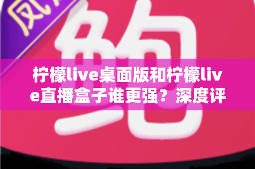 柠檬live桌面版和柠檬live直播盒子谁更强?深度评测帮你选出最适合的直播利器 柠檬live桌面版和柠檬live直播盒子谁更强?深度评测帮你选出最适合的直播利器