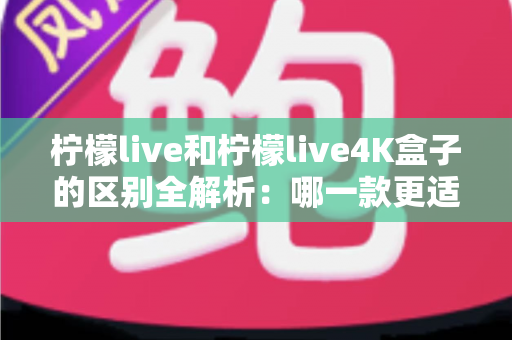 柠檬live和柠檬live4K盒子的区别全解析:哪一款更适合你的观影需求? 柠檬live和柠檬live4K盒子的区别全解析:哪一款更适合你的观影需求?