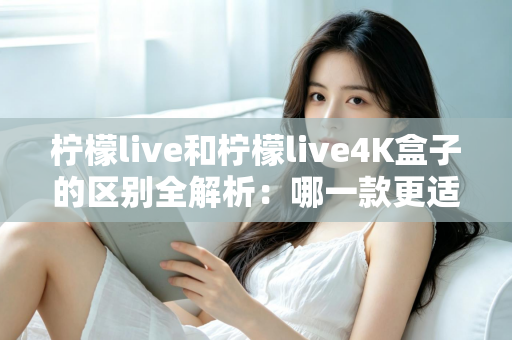 柠檬live和柠檬live4K盒子的区别全解析:哪一款更适合你的观影需求? 柠檬live和柠檬live4K盒子的区别全解析:哪一款更适合你的观影需求?