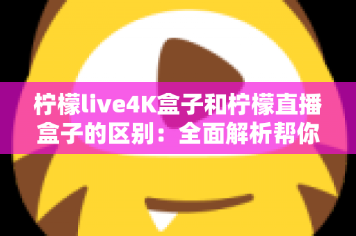 柠檬live4K盒子和柠檬直播盒子的区别:全面解析帮你选购不踩坑 柠檬live4K盒子和柠檬直播盒子的区别:全面解析帮你选购不踩坑