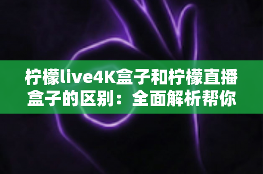 柠檬live4K盒子和柠檬直播盒子的区别:全面解析帮你选购不踩坑 柠檬live4K盒子和柠檬直播盒子的区别:全面解析帮你选购不踩坑