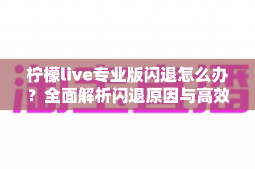 柠檬live专业版闪退怎么办？全面解析闪退原因与高效解决方法指南