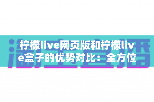 柠檬live网页版和柠檬live盒子的优势对比:全方位解析两大观看方式,助你选出最适合自己的方案 柠檬live网页版和柠檬live盒子的优势对比:全方位解析两大观看方式,助你选出最适合自己的方案