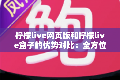 柠檬live网页版和柠檬live盒子的优势对比：全方位解析两大观看方式，助你选出最适合自己的方案