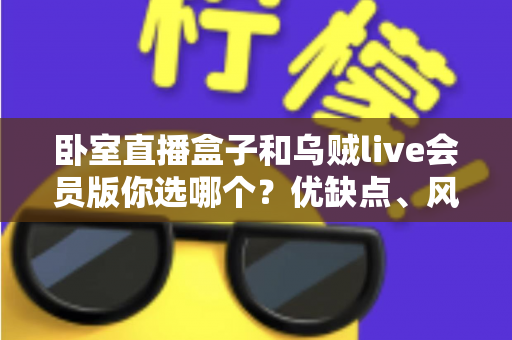 卧室直播盒子和乌贼live会员版你选哪个?优缺点、风险与避坑全解析 卧室直播盒子和乌贼live会员版你选哪个?优缺点、风险与避坑全解析