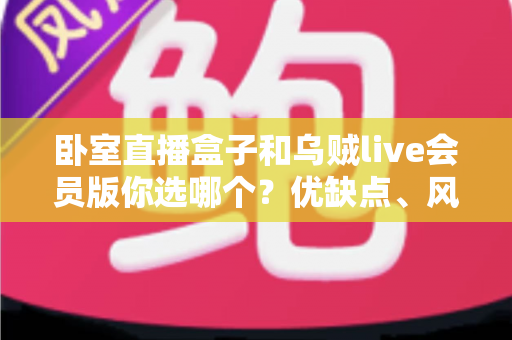卧室直播盒子和乌贼live会员版你选哪个?优缺点、风险与避坑全解析 卧室直播盒子和乌贼live会员版你选哪个?优缺点、风险与避坑全解析