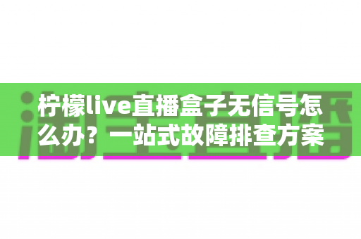 柠檬live直播盒子无信号怎么办?一站式故障排查方案与快速修复技巧全攻略 柠檬live直播盒子无信号怎么办?一站式故障排查方案与快速修复技巧全攻略