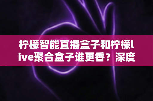 柠檬智能直播盒子和柠檬live聚合盒子谁更香?深度对比评测助你选对不选贵 柠檬智能直播盒子和柠檬live聚合盒子谁更香?深度对比评测助你选对不选贵