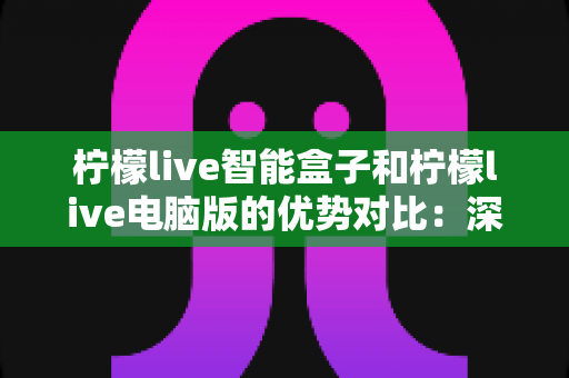 柠檬live智能盒子和柠檬live电脑版的优势对比:深度解析两大平台差异,帮你找到最合适的直播观看方案 柠檬live智能盒子和柠檬live电脑版的优势对比:深度解析两大平台差异,帮你找到最合适的直播观看方案