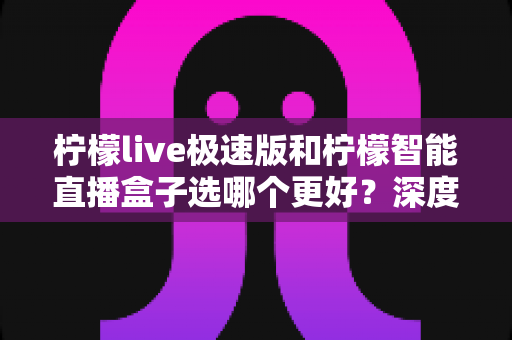 柠檬live极速版和柠檬智能直播盒子选哪个更好?深度对比分析帮你找到最适合的直播方案 柠檬live极速版和柠檬智能直播盒子选哪个更好?深度对比分析帮你找到最适合的直播方案