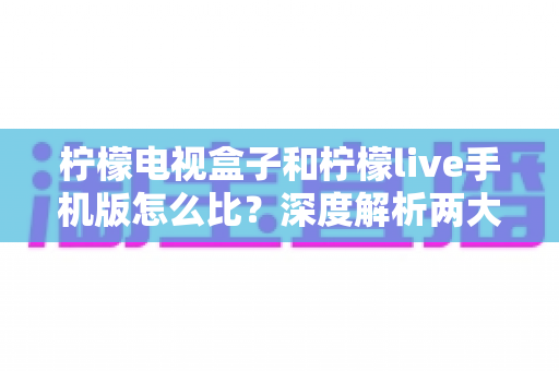 柠檬电视盒子和柠檬live手机版怎么比?深度解析两大观影方式的核心差异与选购指南 柠檬电视盒子和柠檬live手机版怎么比?深度解析两大观影方式的核心差异与选购指南