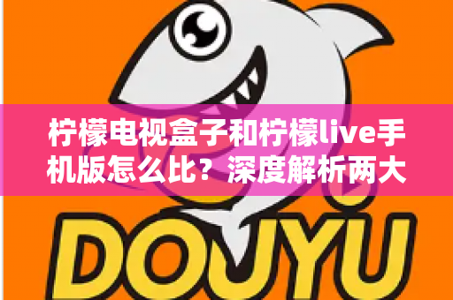 柠檬电视盒子和柠檬live手机版怎么比?深度解析两大观影方式的核心差异与选购指南 柠檬电视盒子和柠檬live手机版怎么比?深度解析两大观影方式的核心差异与选购指南