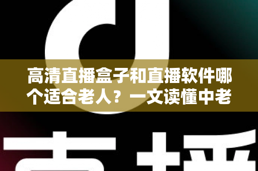 高清直播盒子和直播软件哪个适合老人?一文读懂中老年家庭的最优选择与选购指南 高清直播盒子和直播软件哪个适合老人?一文读懂中老年家庭的最优选择与选购指南