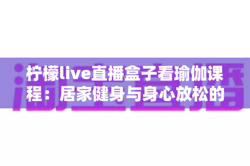 柠檬live直播盒子看瑜伽课程:居家健身与身心放松的全新体验 柠檬live直播盒子看瑜伽课程:居家健身与身心放松的全新体验